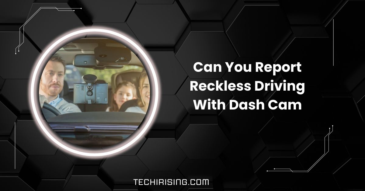 Can You Report Reckless Driving With Dash Cam