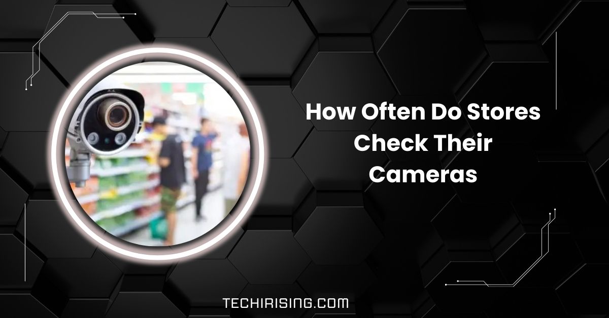 How Often Do Stores Check Their Cameras