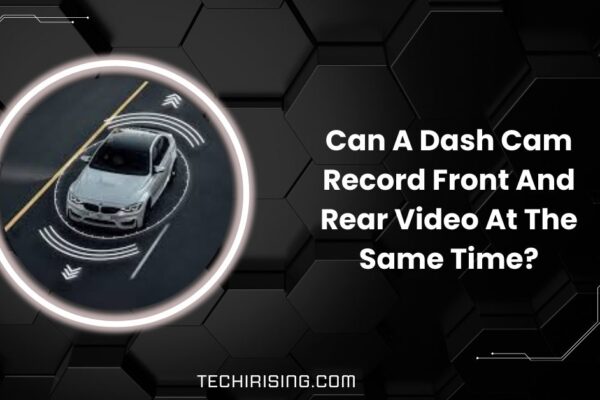 Can A Dash Cam Record Front And Rear Video At The Same Time?