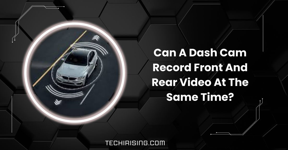 Can A Dash Cam Record Front And Rear Video At The Same Time?