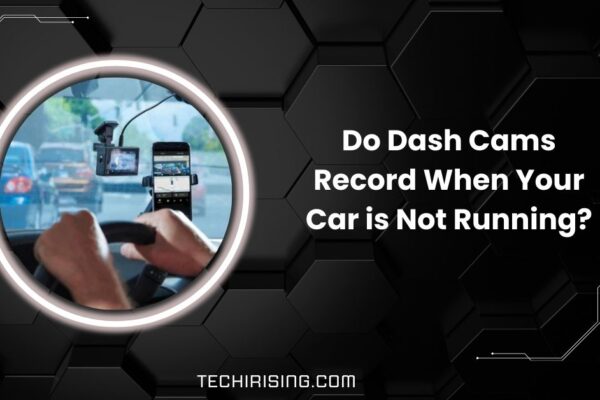 Do Dash Cams Record When Your Car is Not Running?