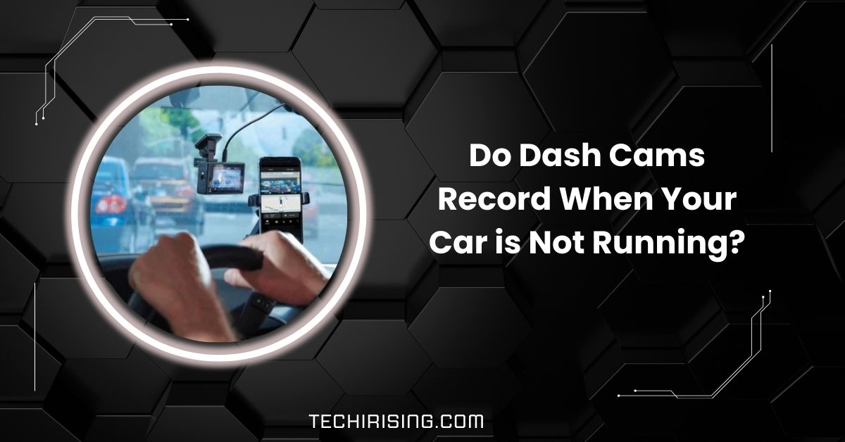 Do Dash Cams Record When Your Car is Not Running?